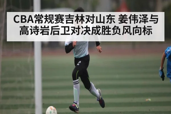 CBA常规赛吉林对山东 姜伟泽与高诗岩后卫对决成胜负风向标