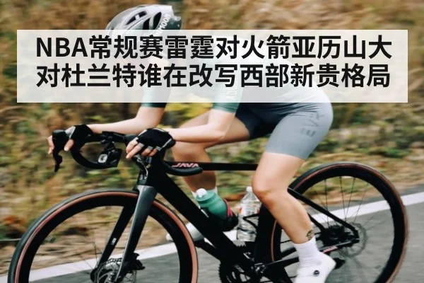 NBA常规赛雷霆对火箭亚历山大对杜兰特谁在改写西部新贵格局