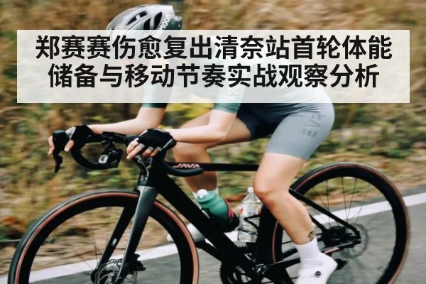 郑赛赛伤愈复出清奈站首轮体能储备与移动节奏实战观察分析
