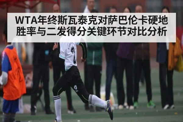 WTA年终斯瓦泰克对萨巴伦卡硬地胜率与二发得分关键环节对比分析